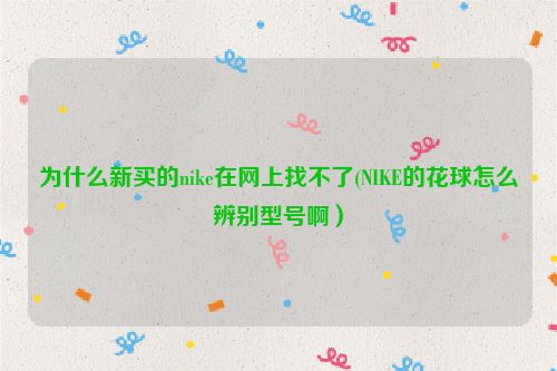 为什么新买的nike在网上找不了(NIKE的花球怎么辨别型号啊）