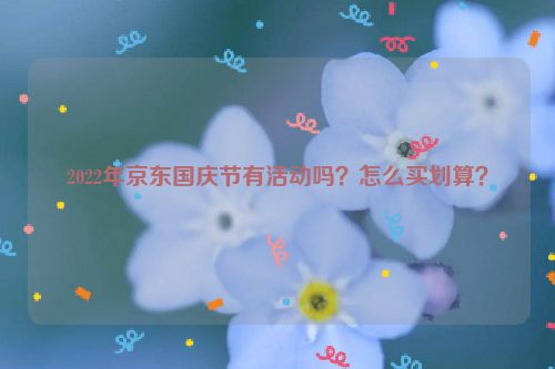 2022年京东国庆节有活动吗？怎么买划算？