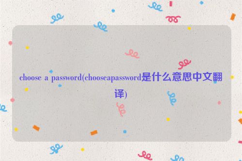 choose a password(chooseapassword是什么意思中文翻译)