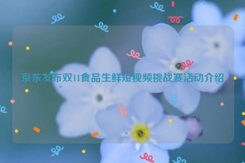 京东发布双11食品生鲜短视频挑战赛活动介绍