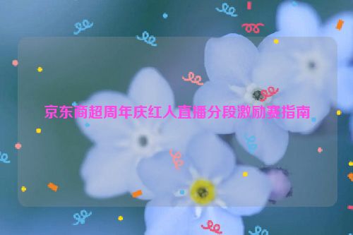 京东商超周年庆红人直播分段激励赛指南
