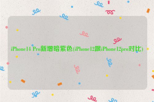 iPhone14 Pro新增暗紫色(iPhone12跟iPhone12pro对比)