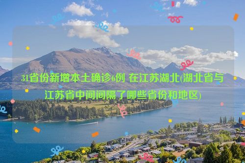 31省份新增本土确诊6例 在江苏湖北(湖北省与江苏省中间间隔了哪些省份和地区)